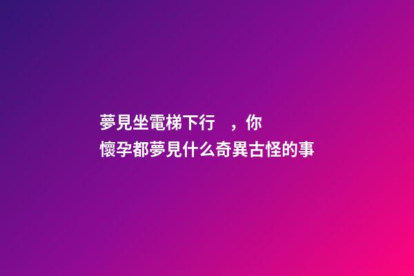 夢見坐電梯下行，你懷孕都夢見什么奇異古怪的事